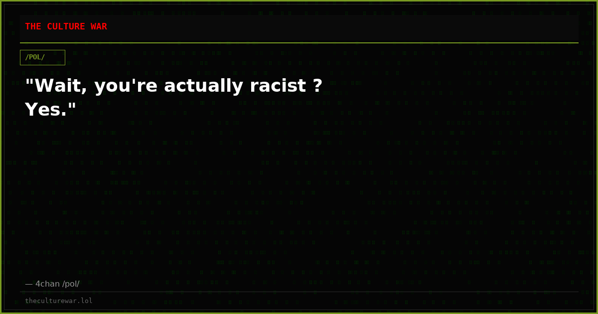 "Wait, you're actually racist ? Yes."