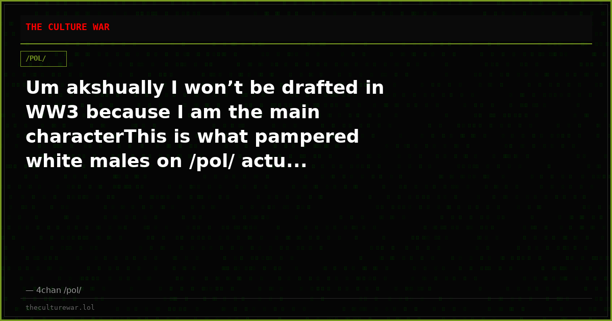 Um akshually I won’t be drafted in WW3 because I am the main characterThis is what pampered white males on /pol/ actu...