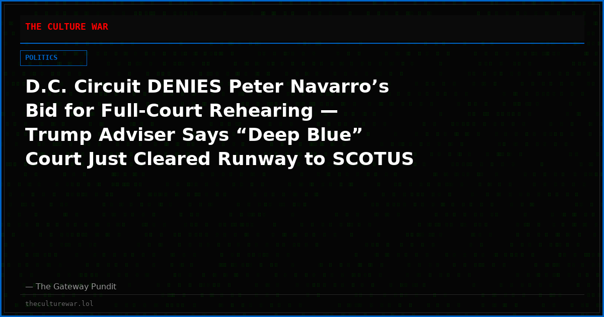 D.C. Circuit DENIES Peter Navarro’s Bid for Full-Court Rehearing — Trump Adviser Says “Deep Blue” Court Just Cleared Runway to SCOTUS