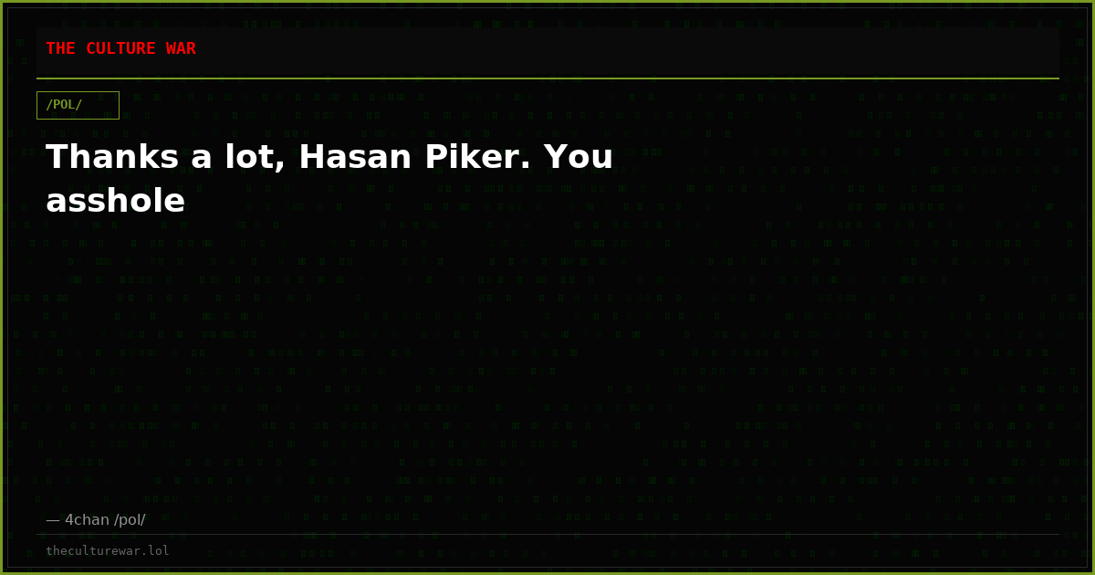 Thanks a lot, Hasan Piker. You asshole