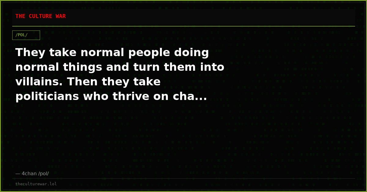 They take normal people doing normal things and turn them into villains. Then they take politicians who thrive on cha...