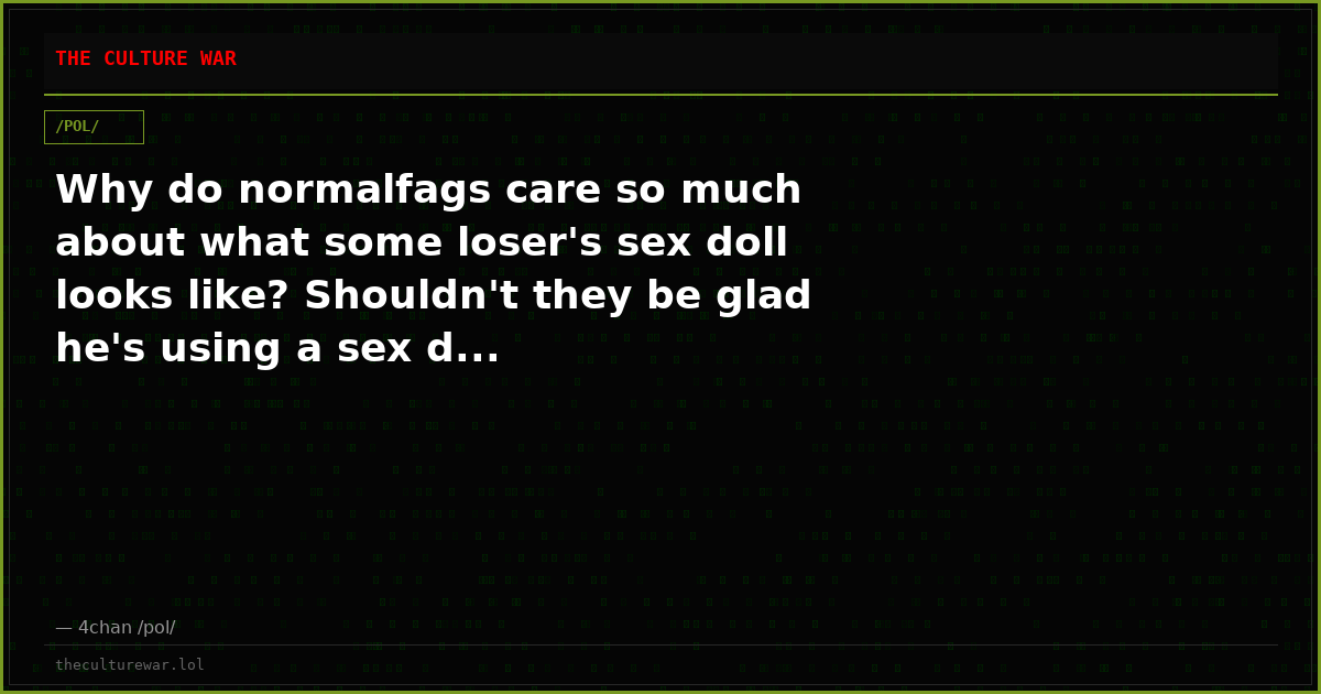 Why do normalfags care so much about what some loser's sex doll looks like? Shouldn't they be glad he's using a sex d...