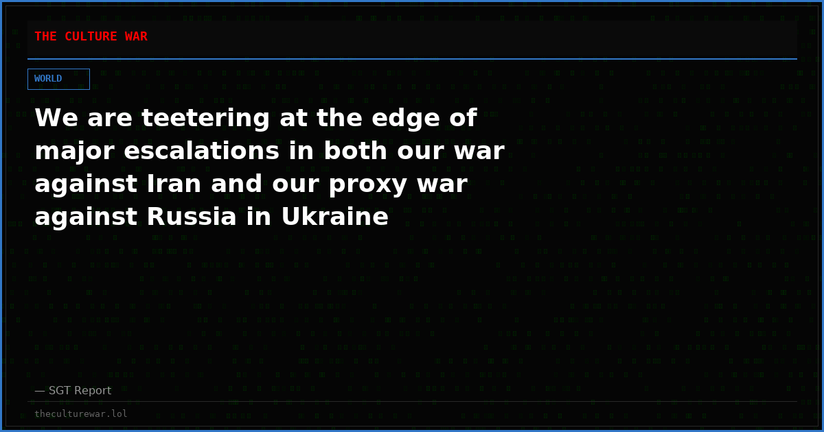 We are teetering at the edge of major escalations in both our war against Iran and our proxy war against Russia in Ukraine