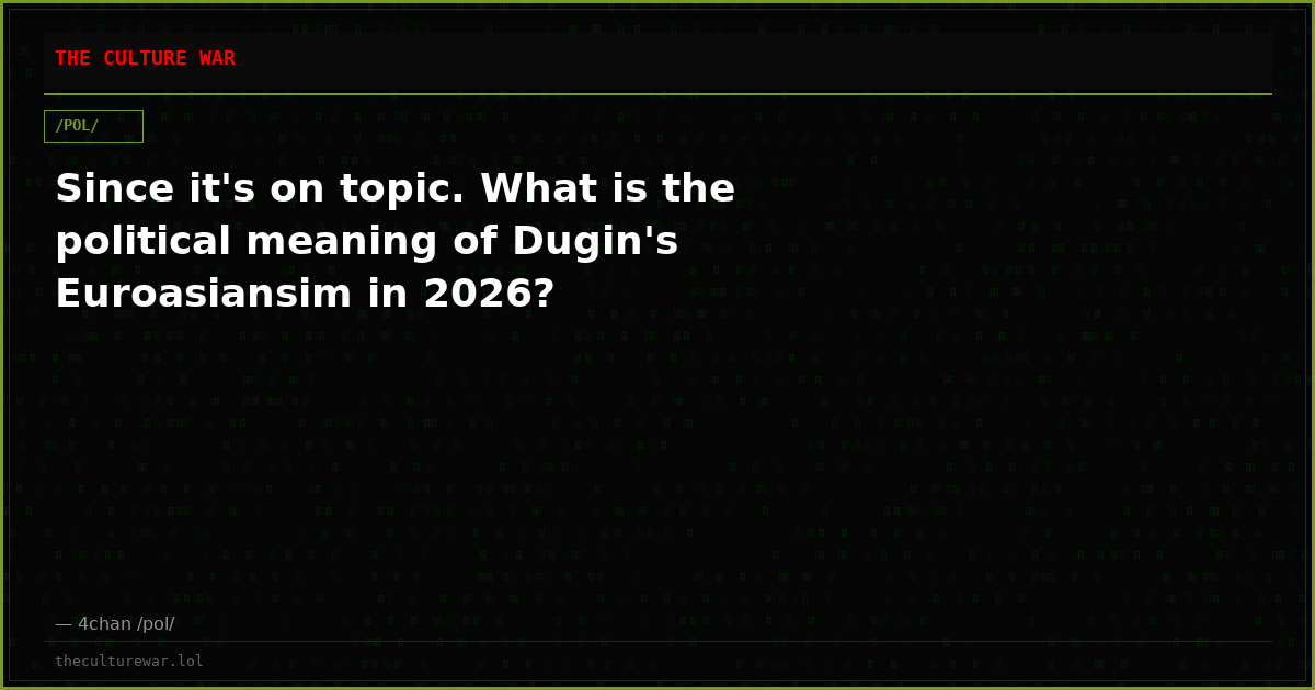 Since it's on topic. What is the political meaning of Dugin's Euroasiansim in 2026?