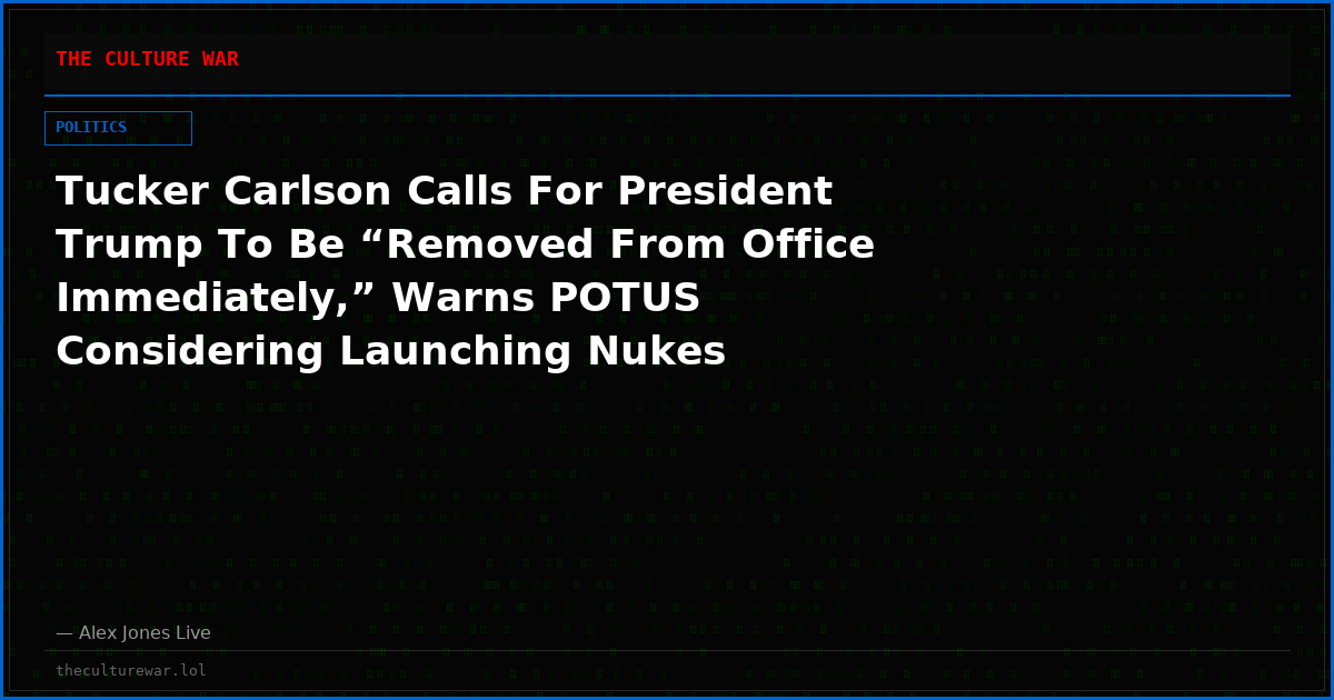 Tucker Carlson Calls For President Trump To Be “Removed From Office Immediately,” Warns POTUS Considering Launching Nukes