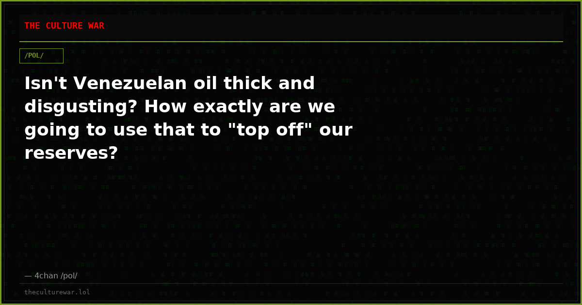 Isn't Venezuelan oil thick and disgusting? How exactly are we going to use that to "top off" our reserves?