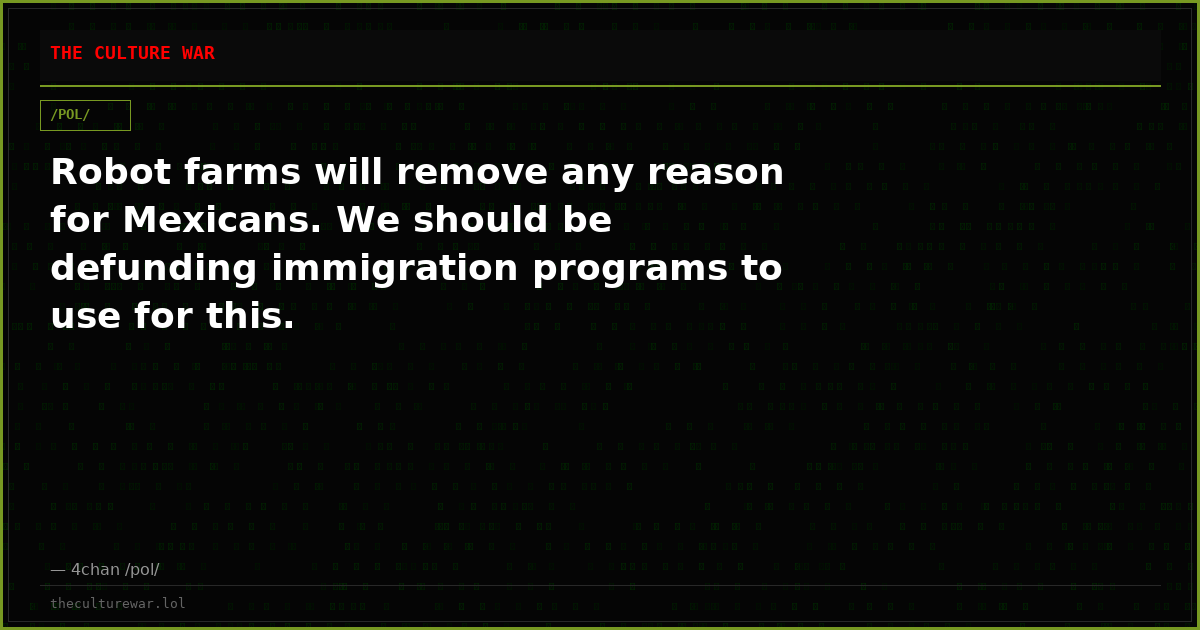 Robot farms will remove any reason for Mexicans. We should be defunding immigration programs to use for this.