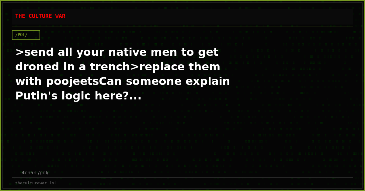 >send all your native men to get droned in a trench>replace them with poojeetsCan someone explain Putin's logic here?...
