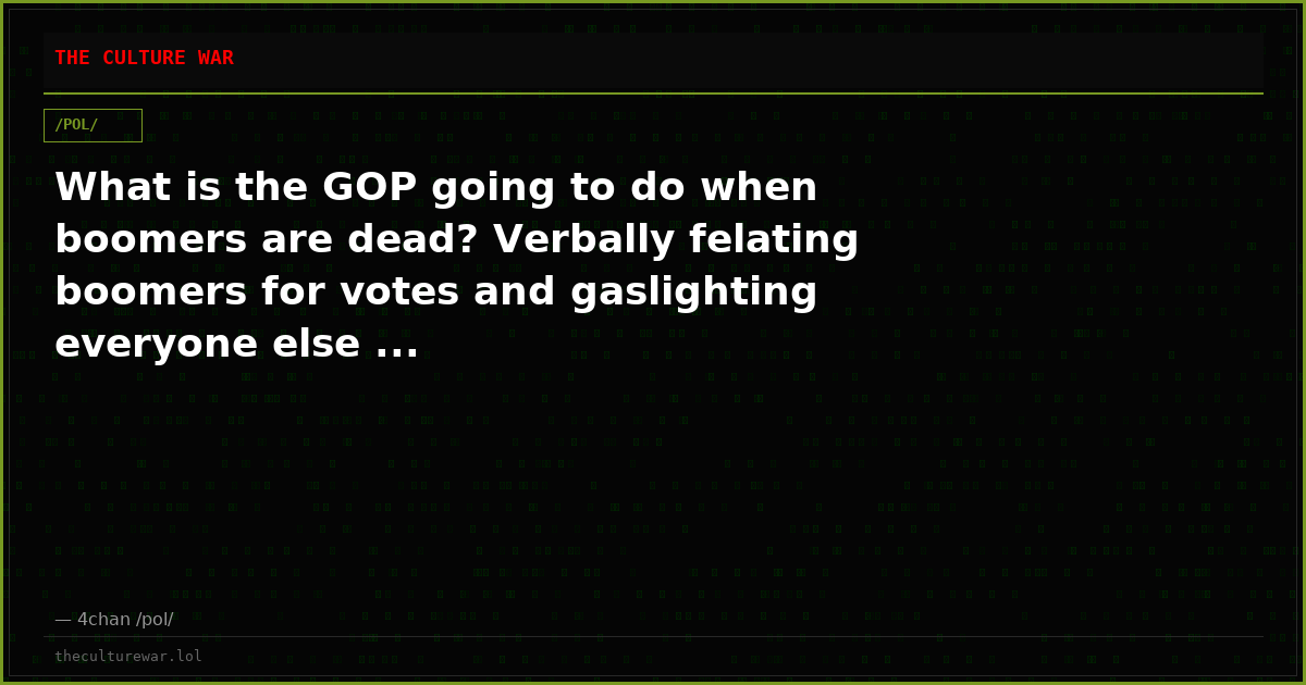 What is the GOP going to do when boomers are dead? Verbally felating boomers for votes and gaslighting everyone else ...