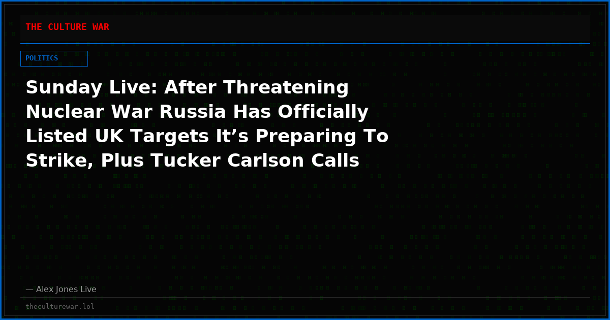 Sunday Live: After Threatening Nuclear War Russia Has Officially Listed UK Targets It’s Preparing To Strike, Plus Tucker Carlson Calls For Trump’s Immediate Removal From Office Warning He Is Steering Us Into Certain Nuclear War! Join Alex Jones Live On Air Now!