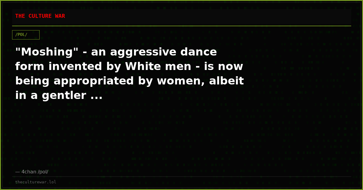 "Moshing" - an aggressive dance form invented by White men - is now being appropriated by women, albeit in a gentler ...