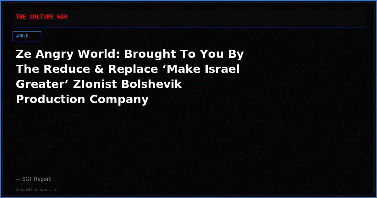 Ze Angry World: Brought To You By The Reduce & Replace ‘Make Israel Greater’ ZIonist Bolshevik Production Company