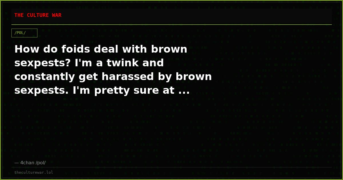 How do foids deal with brown sexpests? I'm a twink and constantly get harassed by brown sexpests. I'm pretty sure at ...