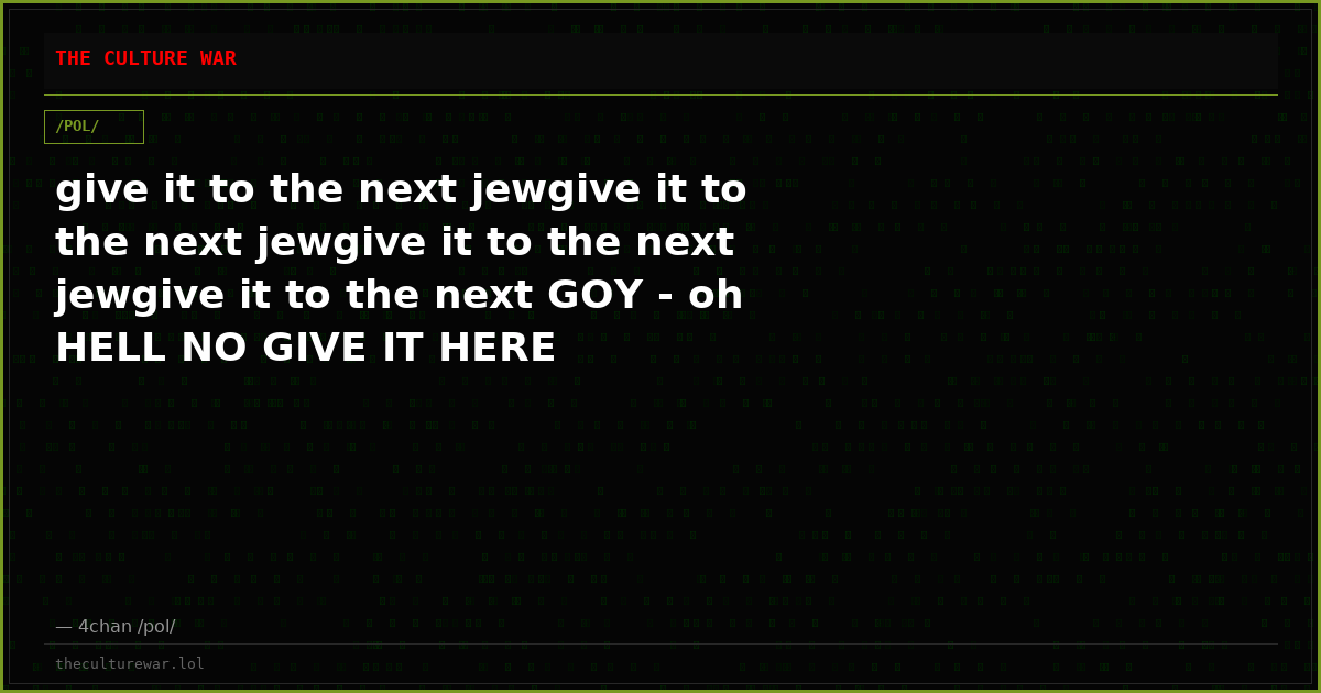 give it to the next jewgive it to the next jewgive it to the next jewgive it to the next GOY - oh HELL NO GIVE IT HERE
