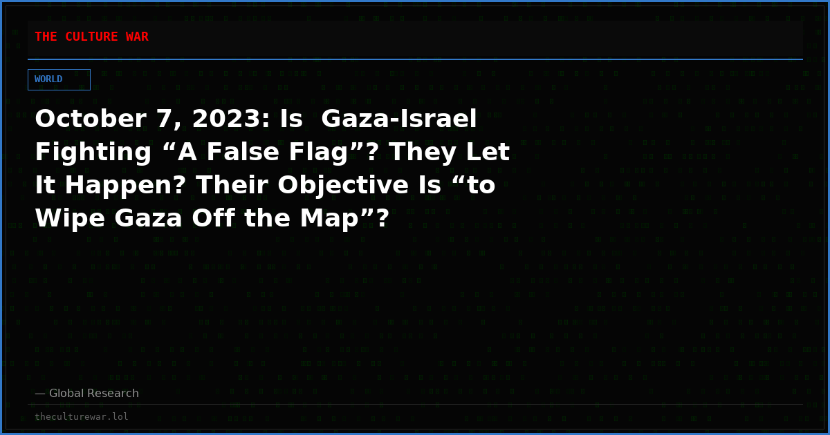 October 7, 2023: Is  Gaza-Israel Fighting “A False Flag”? They Let It Happen? Their Objective Is “to Wipe Gaza Off the Map”?