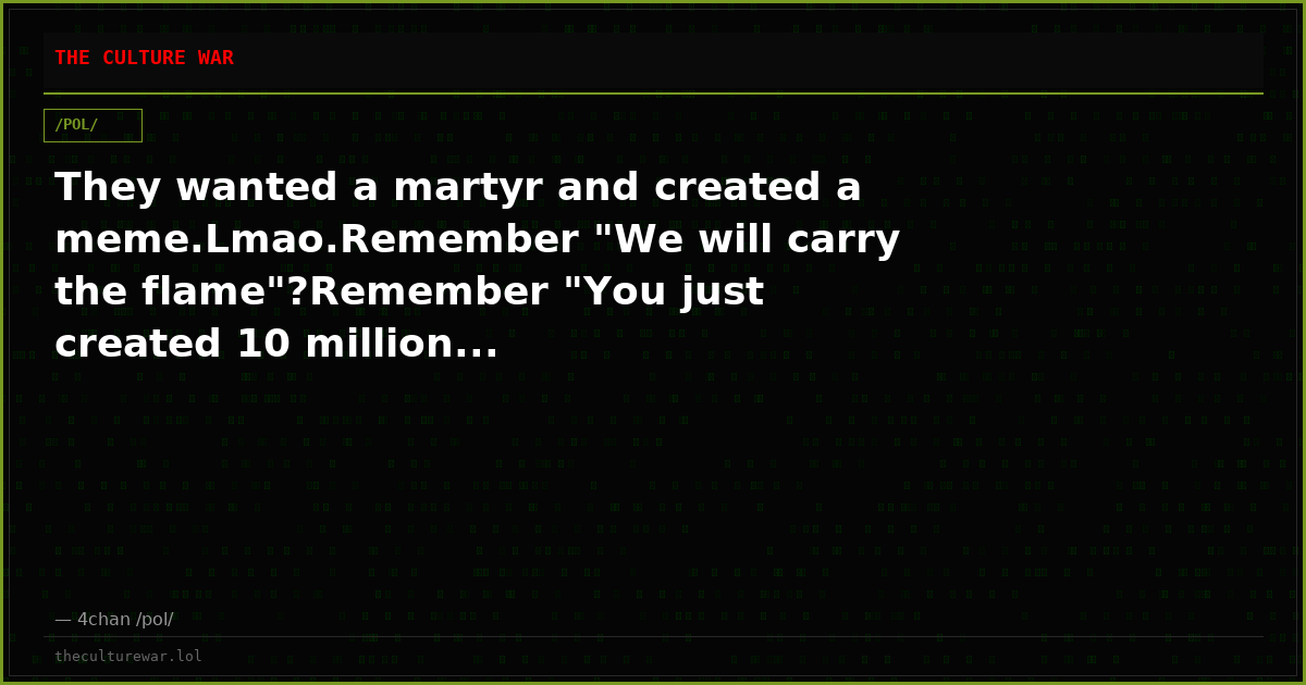 They wanted a martyr and created a meme.Lmao.Remember "We will carry the flame"?Remember "You just created 10 million...
