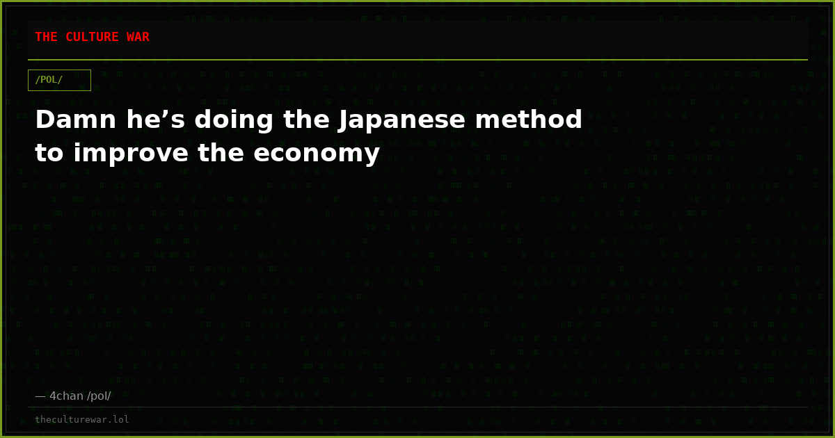 Damn he’s doing the Japanese method to improve the economy
