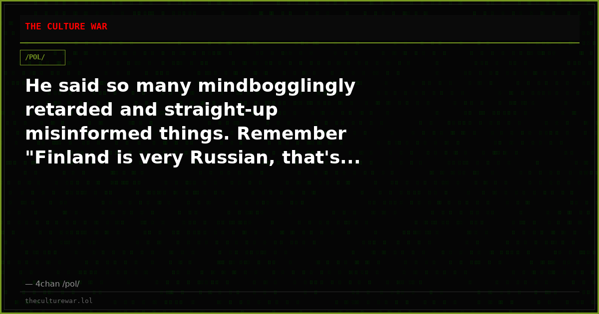 He said so many mindbogglingly retarded and straight-up misinformed things. Remember "Finland is very Russian, that's...