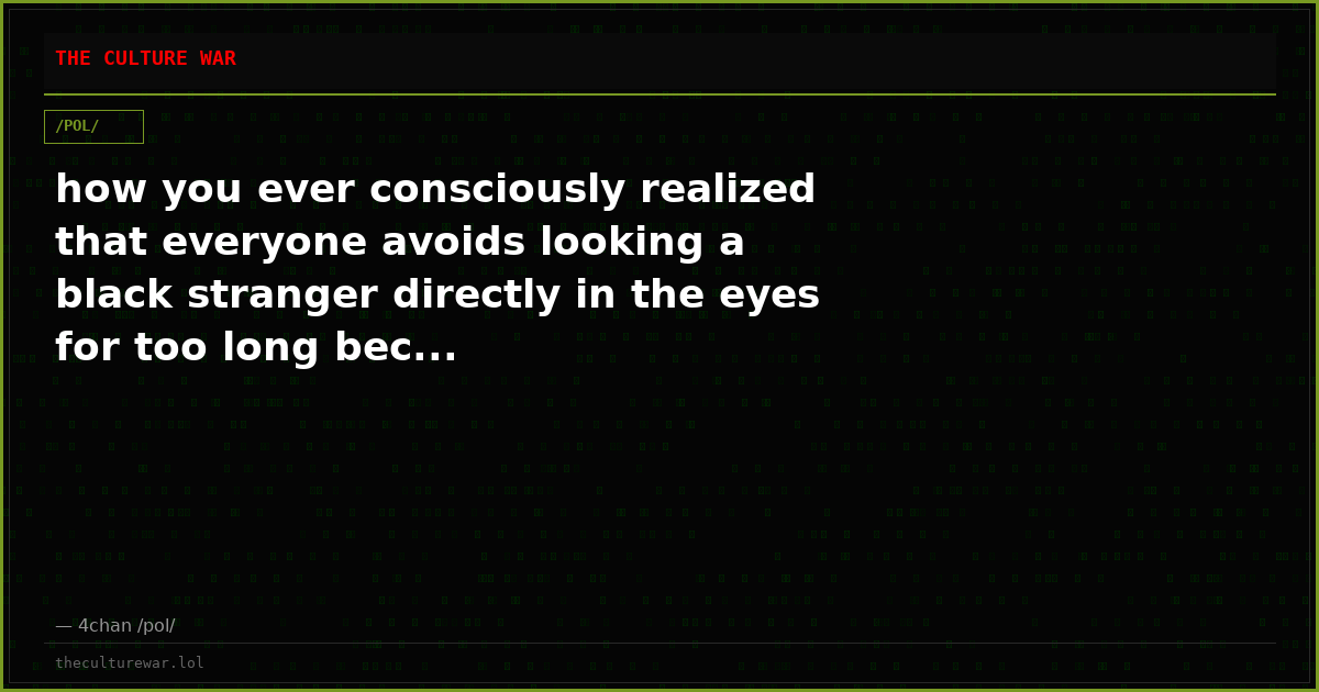 how you ever consciously realized that everyone avoids looking a black stranger directly in the eyes for too long bec...