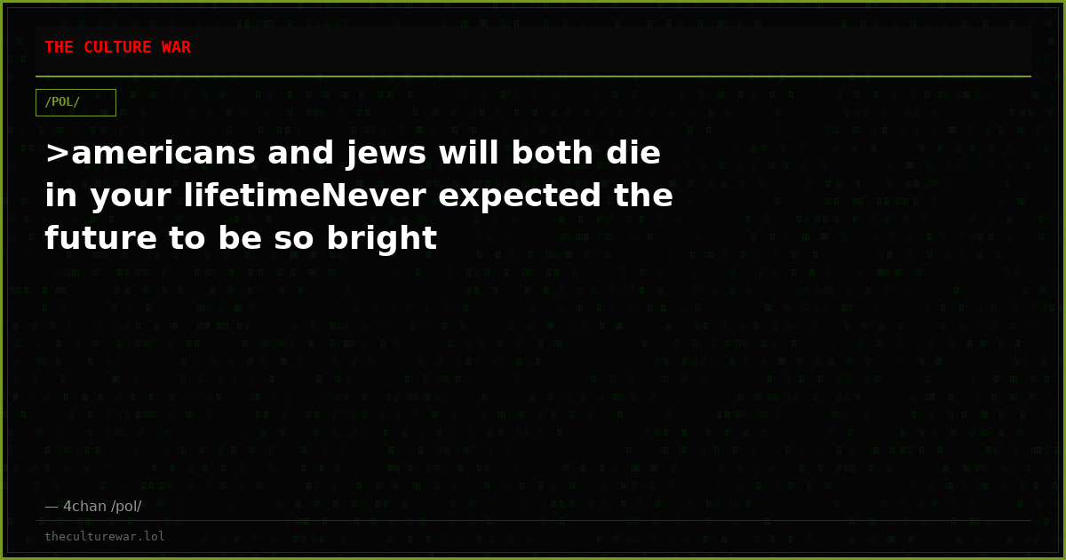 >americans and jews will both die in your lifetimeNever expected the future to be so bright