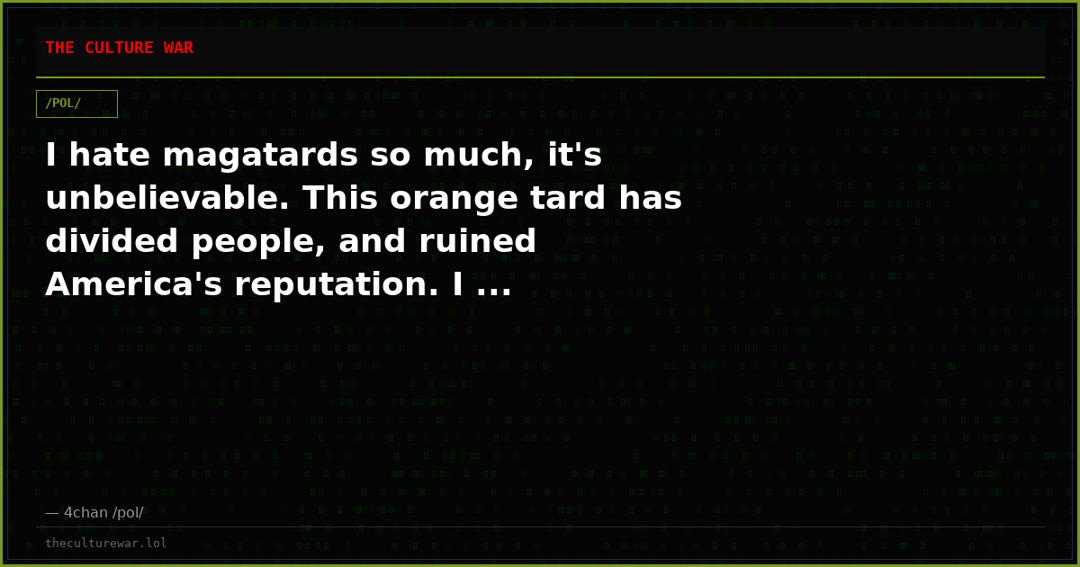 I hate magatards so much, it's unbelievable. This orange tard has divided people, and ruined America's reputation. I ...