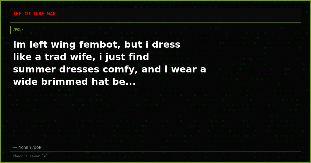Im left wing fembot, but i dress like a trad wife, i just find summer dresses comfy, and i wear a wide brimmed hat be...
