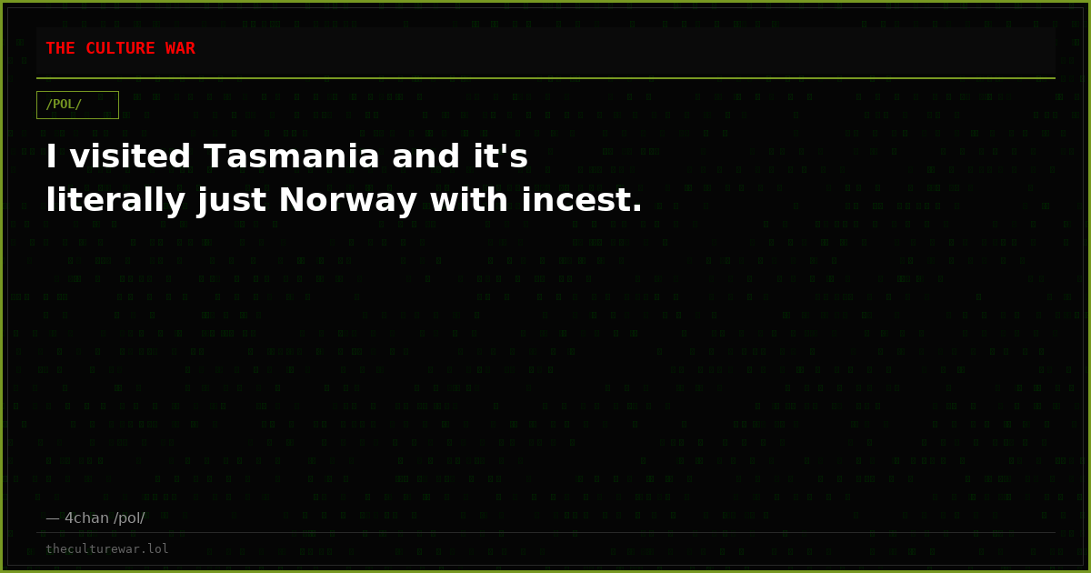 I visited Tasmania and it's literally just Norway with incest.