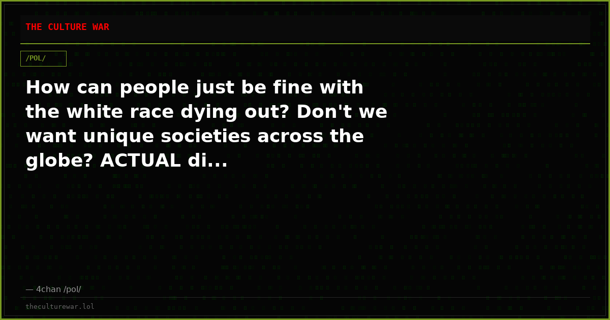 How can people just be fine with the white race dying out? Don't we want unique societies across the globe? ACTUAL di...