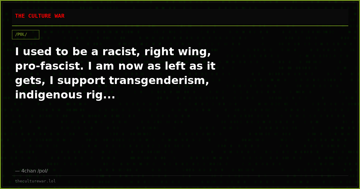 I used to be a racist, right wing, pro-fascist. I am now as left as it gets, I support transgenderism, indigenous rig...