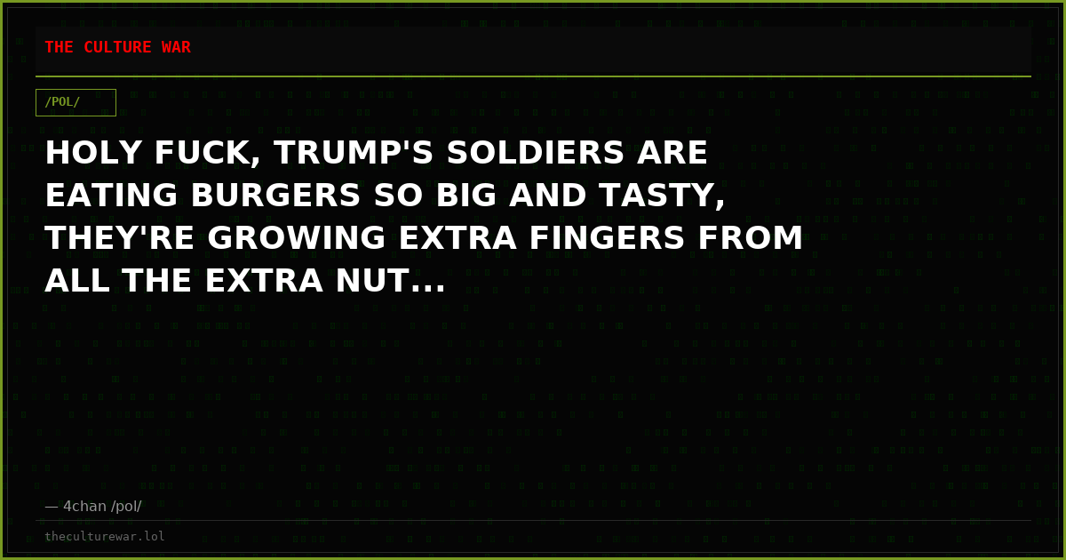 HOLY FUCK, TRUMP'S SOLDIERS ARE EATING BURGERS SO BIG AND TASTY, THEY'RE GROWING EXTRA FINGERS FROM ALL THE EXTRA NUT...