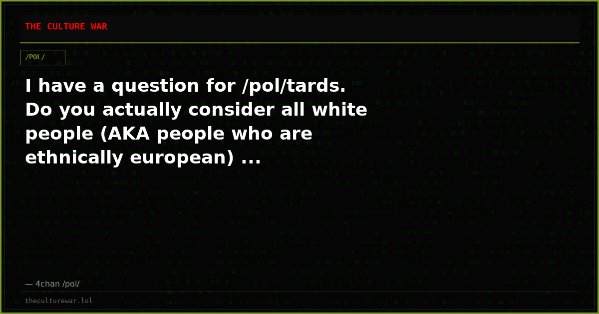 I have a question for /pol/tards. Do you actually consider all white people (AKA people who are ethnically european) ...