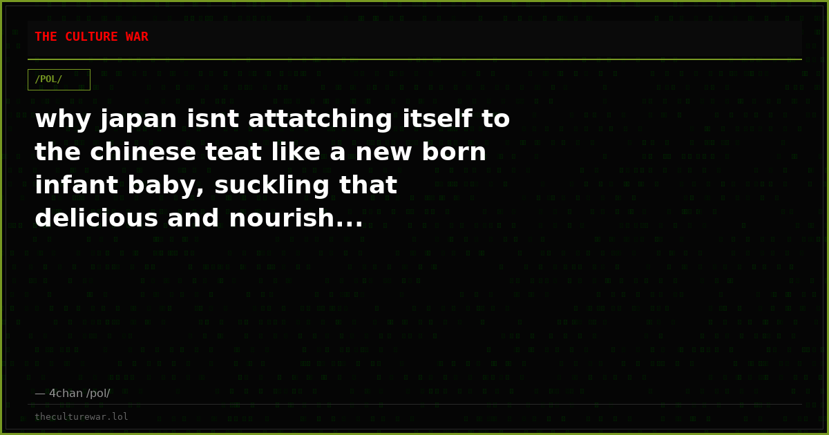 why japan isnt attatching itself to the chinese teat like a new born infant baby, suckling that delicious and nourish...