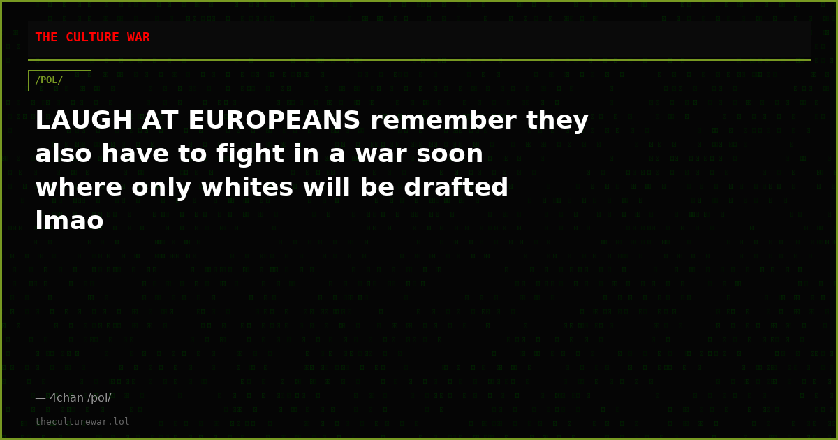 LAUGH AT EUROPEANS remember they also have to fight in a war soon where only whites will be drafted lmao
