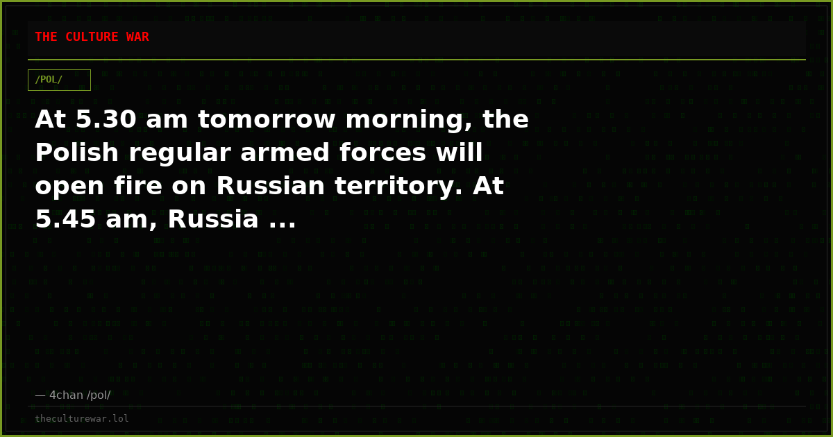 At 5.30 am tomorrow morning, the Polish regular armed forces will open fire on Russian territory. At 5.45 am, Russia ...