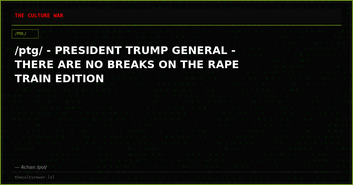 /ptg/ - PRESIDENT TRUMP GENERAL - THERE ARE NO BREAKS ON THE RAPE TRAIN EDITION