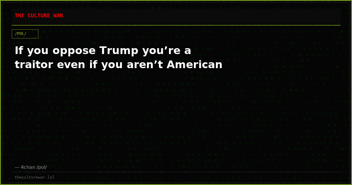 If you oppose Trump you’re a traitor even if you aren’t American
