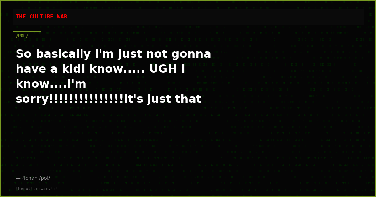 So basically I'm just not gonna have a kidI know..... UGH I know....I'm sorry!!!!!!!!!!!!!!!It's just that I'm not ha...