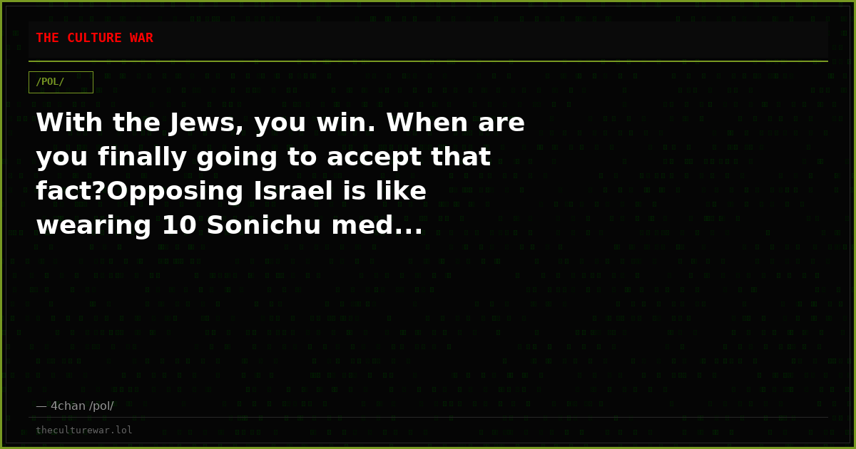 With the Jews, you win. When are you finally going to accept that fact?Opposing Israel is like wearing 10 Sonichu med...