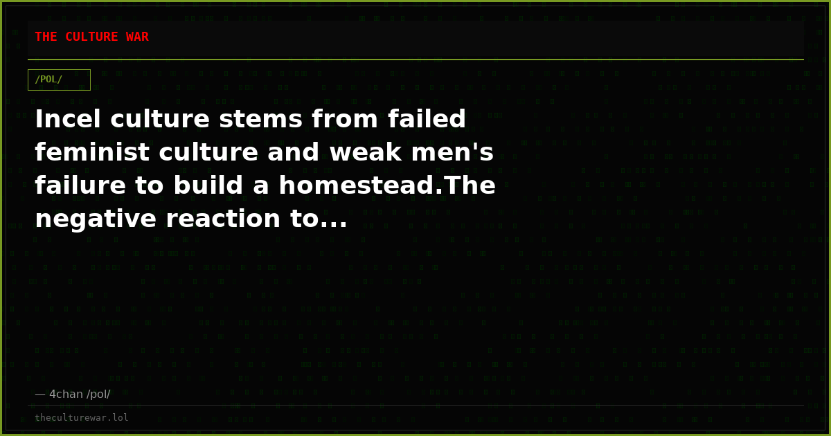 Incel culture stems from failed feminist culture and weak men's failure to build a homestead.The negative reaction to...