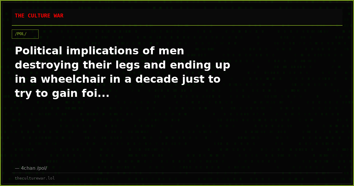 Political implications of men destroying their legs and ending up in a wheelchair in a decade just to try to gain foi...