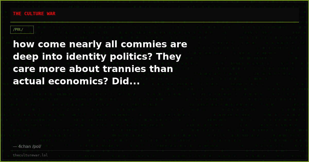how come nearly all commies are deep into identity politics? They care more about trannies than actual economics? Did...