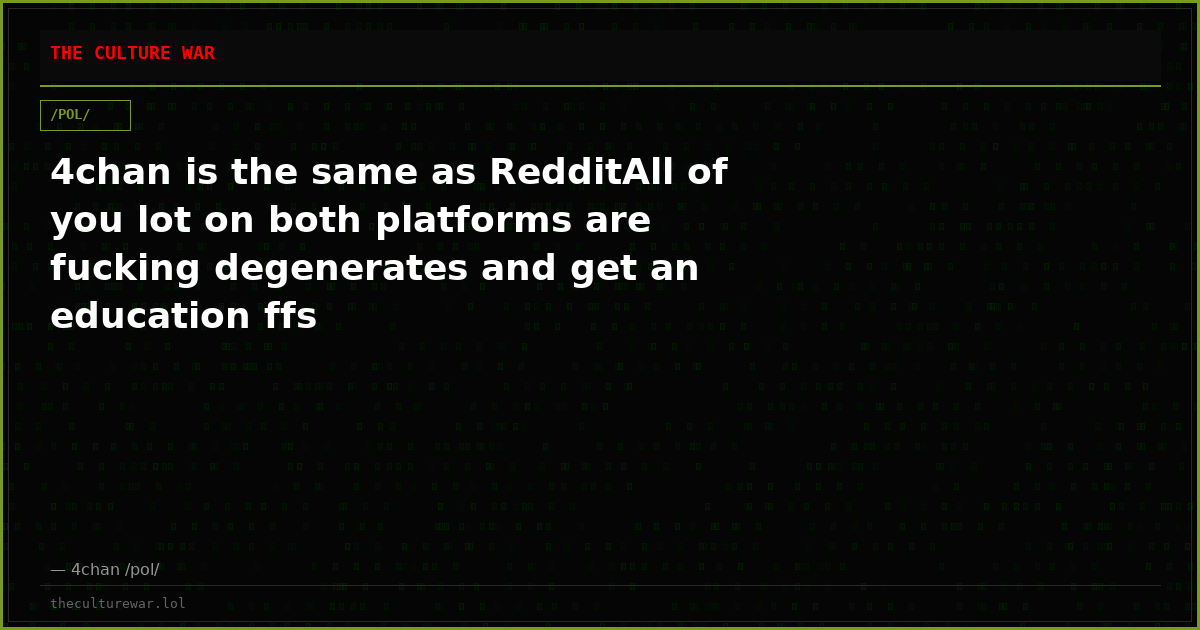 4chan is the same as RedditAll of you lot on both platforms are fucking degenerates and get an education ffs