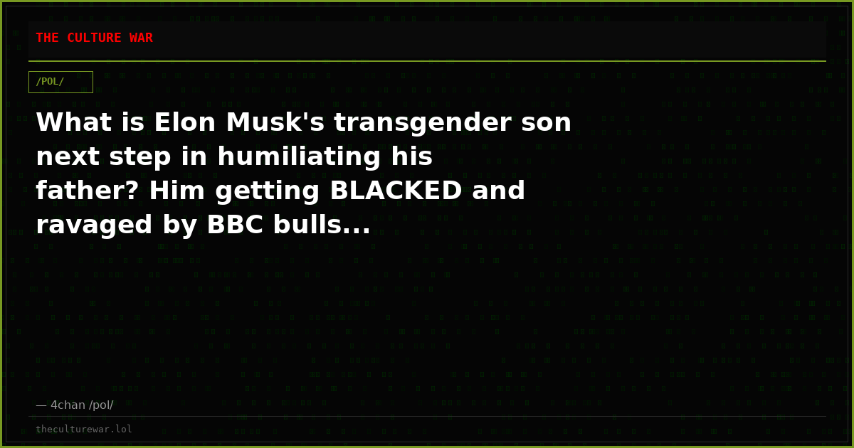 What is Elon Musk's transgender son next step in humiliating his father? Him getting BLACKED and ravaged by BBC bulls...