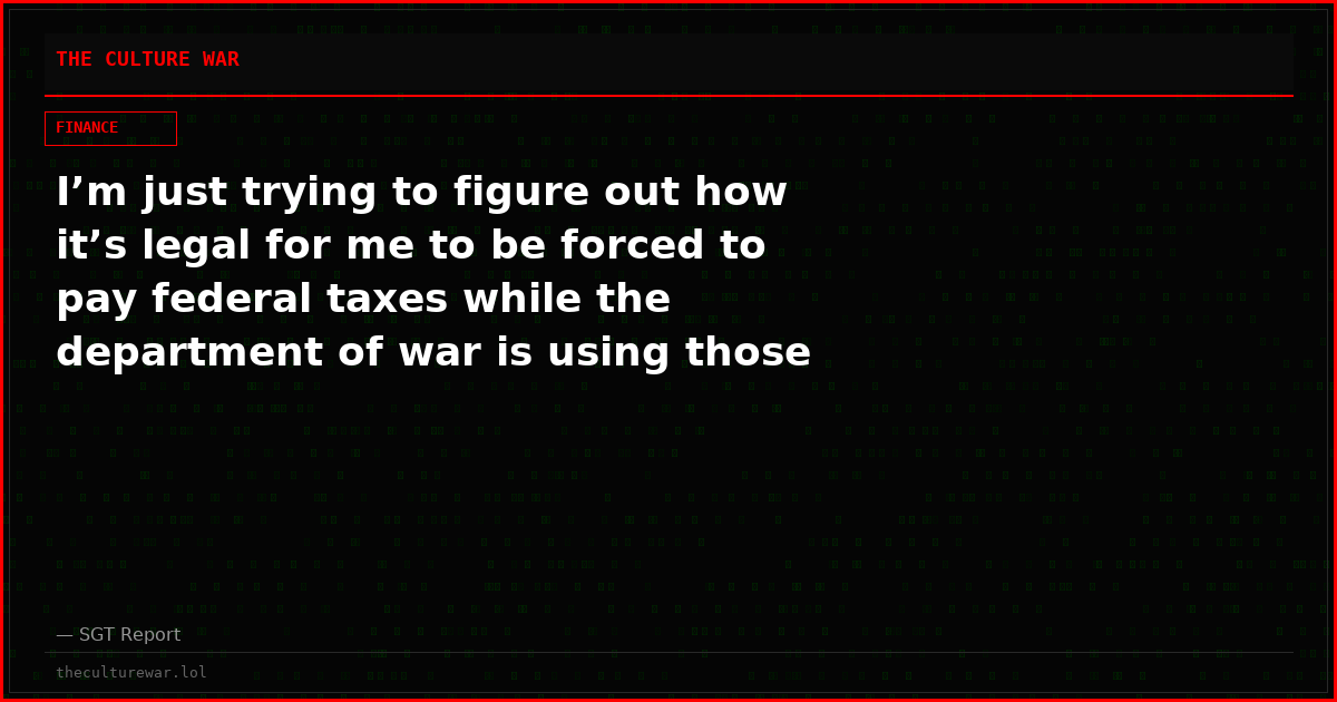 I’m just trying to figure out how it’s legal for me to be forced to pay federal taxes while the department of war is using those dollars to try to bankrupt and destroy me.