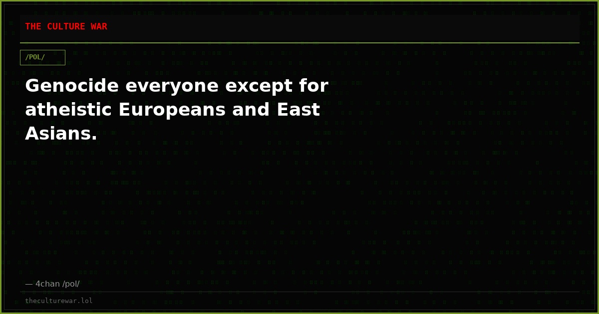 Genocide everyone except for atheistic Europeans and East Asians.