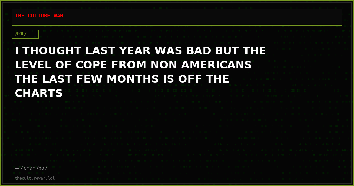 I THOUGHT LAST YEAR WAS BAD BUT THE LEVEL OF COPE FROM NON AMERICANS THE LAST FEW MONTHS IS OFF THE CHARTS