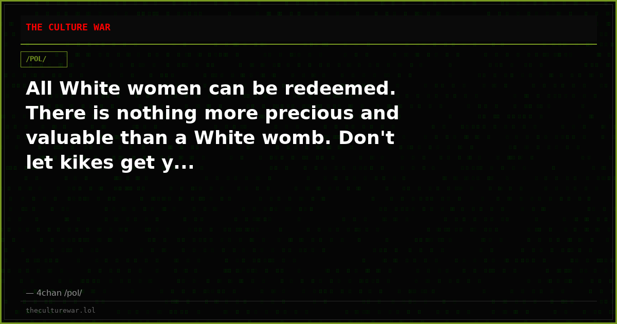 All White women can be redeemed. There is nothing more precious and valuable than a White womb. Don't let kikes get y...