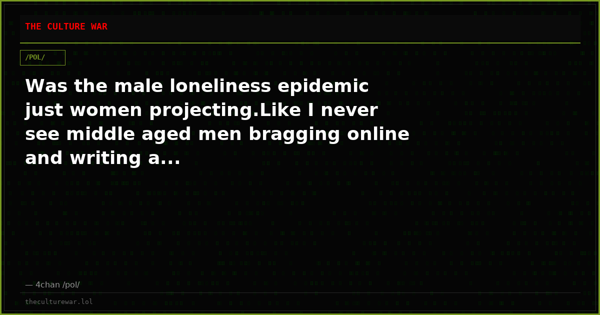 Was the male loneliness epidemic just women projecting.Like I never see middle aged men bragging online and writing a...