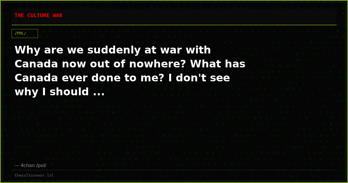 Why are we suddenly at war with Canada now out of nowhere? What has Canada ever done to me? I don't see why I should ...