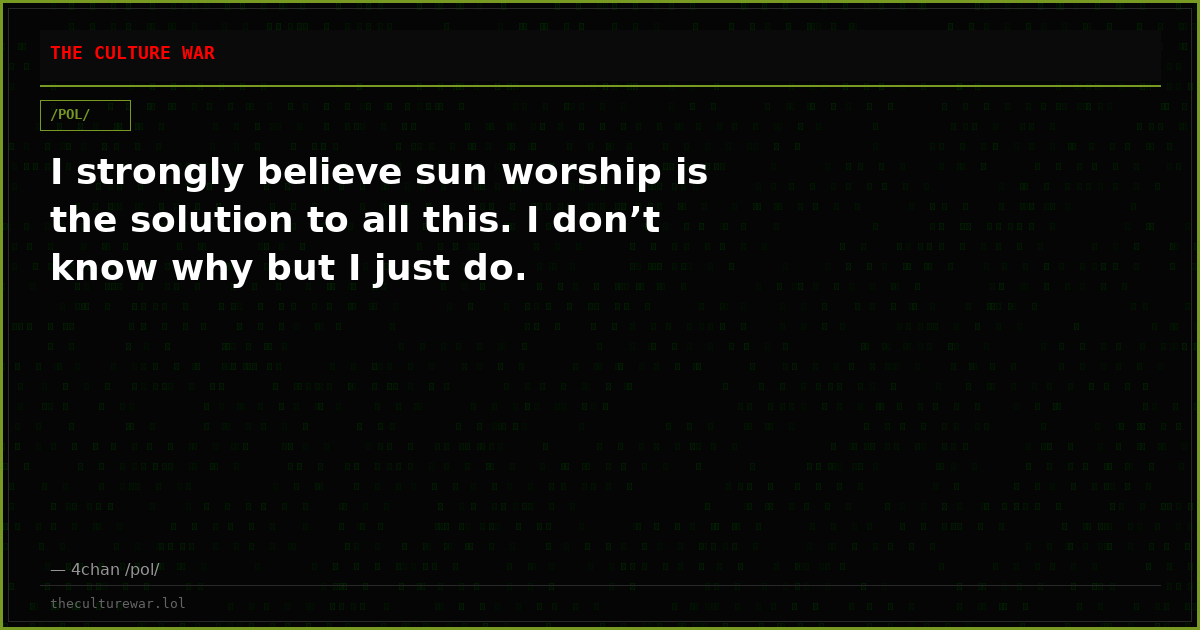 I strongly believe sun worship is the solution to all this. I don’t know why but I just do.